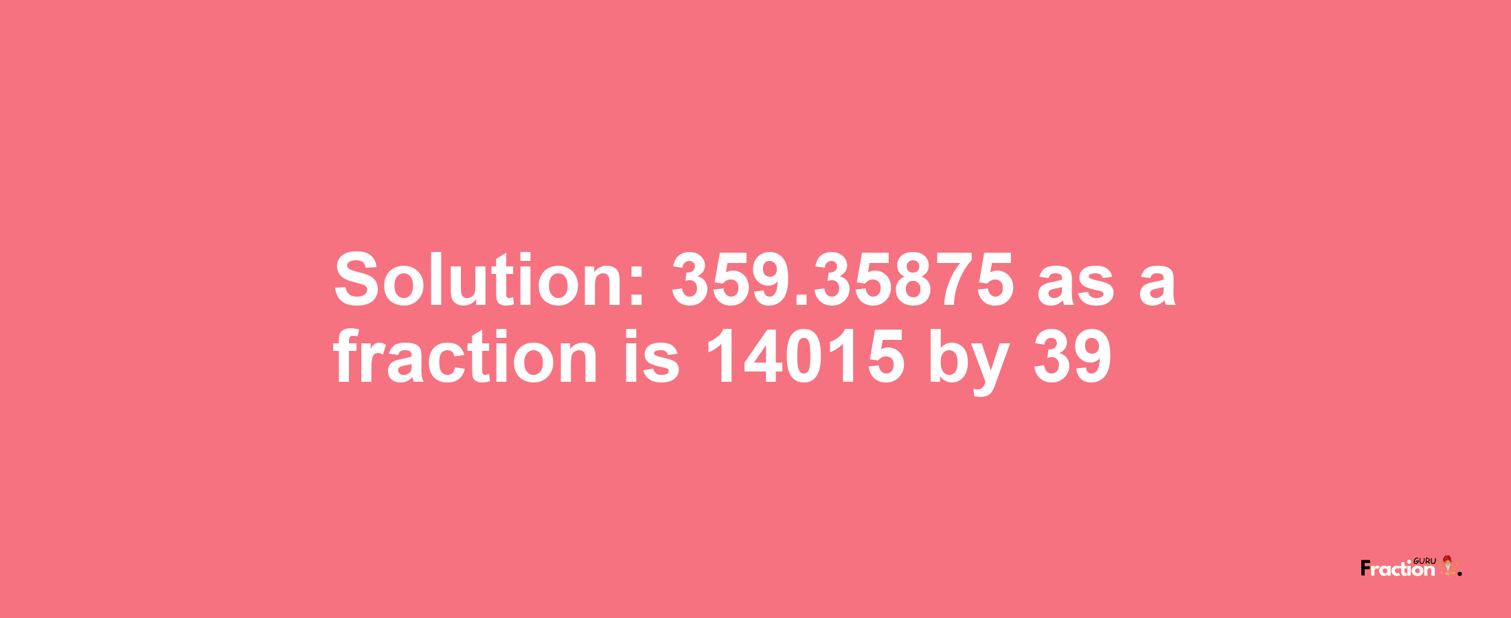 Solution:359.35875 as a fraction is 14015/39